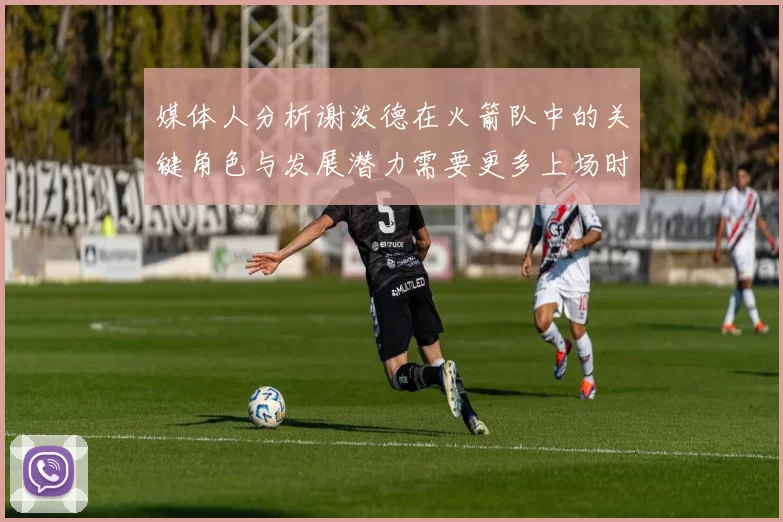 媒体人分析谢泼德在火箭队中的关键角色与发展潜力需要更多上场时间