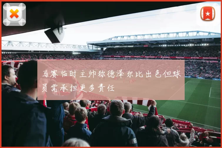 马赛临时主帅称德泽尔比出色但球员需承担更多责任