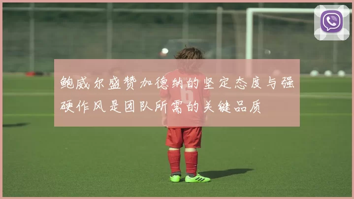鲍威尔盛赞加德纳的坚定态度与强硬作风是团队所需的关键品质