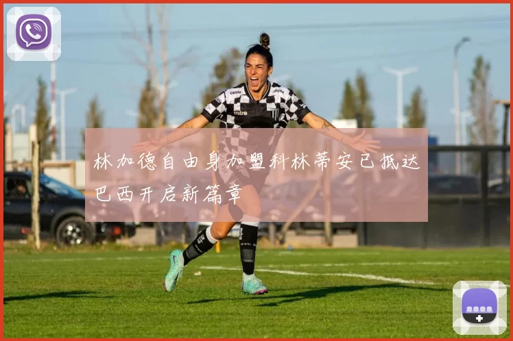 林加德自由身加盟科林蒂安已抵达巴西开启新篇章