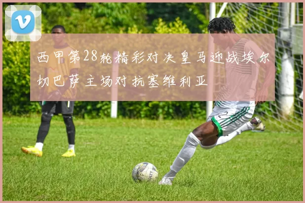 西甲第28轮精彩对决皇马迎战埃尔切巴萨主场对抗塞维利亚