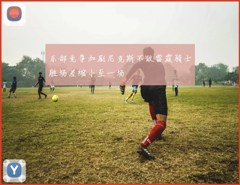 东部竞争加剧尼克斯不敌雷霆骑士胜场差缩小至一场